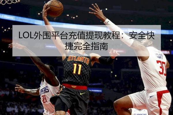 LOL外围平台充值提现教程：安全快捷完全指南