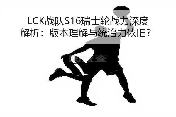 LCK战队S16瑞士轮战力深度解析:版本理解与统治力依旧?